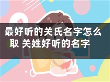 最好听的关氏名字怎么取 关姓好听的名字