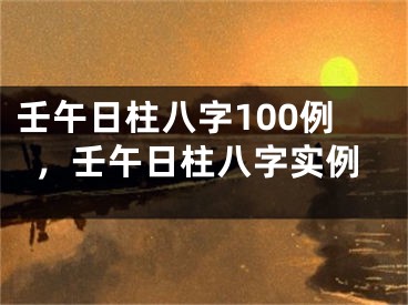 壬午日柱八字100例，壬午日柱八字实例