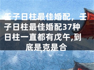 壬子日柱最佳婚配，壬子日柱最佳婚配37种日柱一直都有戊午,到底是克是合