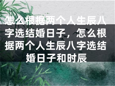怎么根据两个人生辰八字选结婚日子，怎么根据两个人生辰八字选结婚日子和时辰