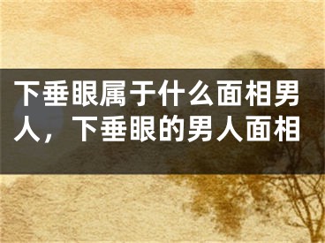 下垂眼属于什么面相男人,下垂眼的男人面相