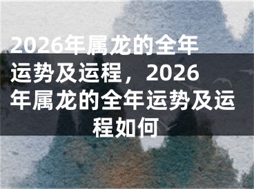 2026年属龙的全年运势及运程，2026年属龙的全年运势及运程如何