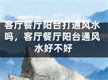 客厅餐厅阳台打通风水吗,客厅餐厅阳台通风水好不好