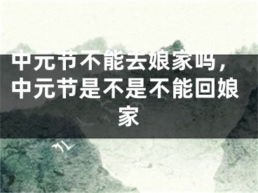 中元节不能去娘家吗，中元节是不是不能回娘家