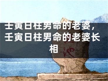 壬寅日柱男命的老婆，壬寅日柱男命的老婆长相