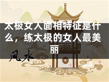 太极女人面相特征是什么，练太极的女人最美丽