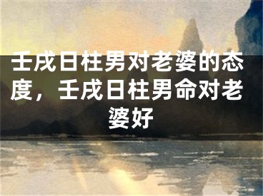 壬戌日柱男对老婆的态度，壬戌日柱男命对老婆好