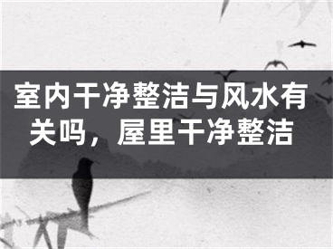 室内干净整洁与风水有关吗，屋里干净整洁