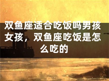 双鱼座适合吃饭吗男孩女孩，双鱼座吃饭是怎么吃的