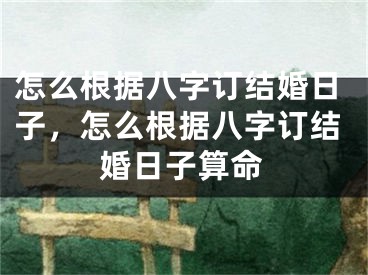 怎么根据八字订结婚日子,怎么根据八字订结婚日子算命