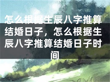 怎么根据生辰八字推算结婚日子，怎么根据生辰八字推算结婚日子时间