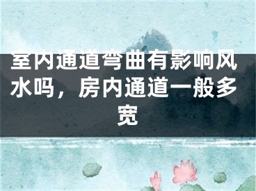 室内通道弯曲有影响风水吗,房内通道一般多宽