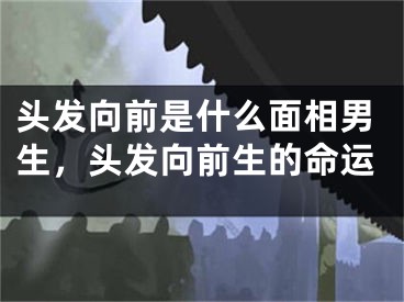 头发向前是什么面相男生,头发向前生的命运