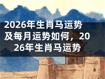 2026年生肖马运势及每月运势如何，2026年生肖马运势