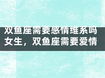 双鱼座需要感情维系吗女生,双鱼座需要爱情