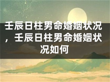 壬辰日柱男命婚姻状况，壬辰日柱男命婚姻状况如何