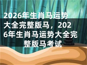 2026年生肖马运势大全完整版马，2026年生肖马运势大全完整版马考试