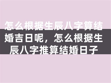 怎么根据生辰八字算结婚吉日呢，怎么根据生辰八字推算结婚日子