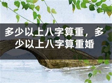 多少以上八字算重,多少以上八字算重婚