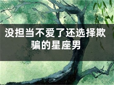 没担当不爱了还选择欺骗的星座男