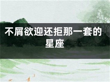 不屑欲迎还拒那一套的星座