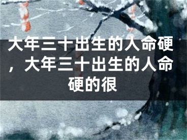 大年三十出生的人命硬，大年三十出生的人命硬的很