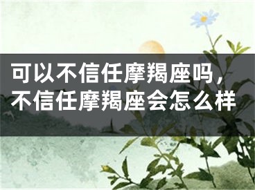 可以不信任摩羯座吗，不信任摩羯座会怎么样