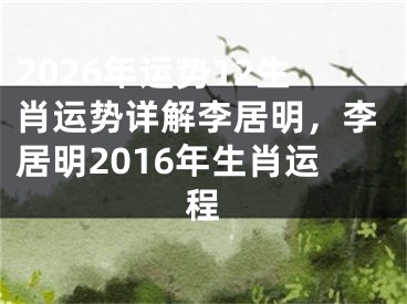 2026年运势12生肖运势详解李居明，李居明2016年生肖运程