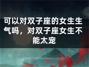 可以对双子座的女生生气吗，对双子座女生不能太宠