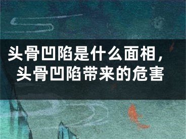 头骨凹陷是什么面相，头骨凹陷带来的危害