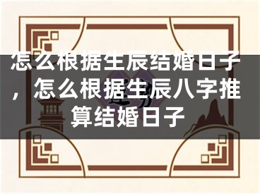 怎么根据生辰结婚日子，怎么根据生辰八字推算结婚日子