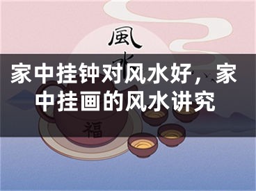 家中挂钟对风水好,家中挂画的风水讲究