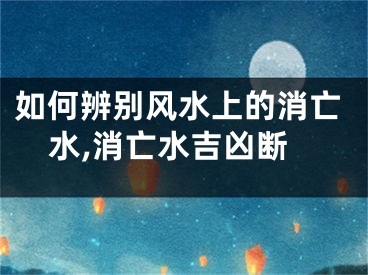 如何辨别风水上的消亡水,消亡水吉凶断