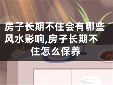 房子长期不住会有哪些风水影响,房子长期不住怎么保养