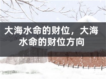 大海水命的财位，大海水命的财位方向