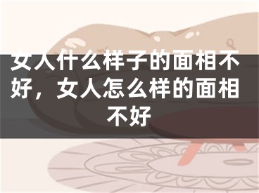 女人什么样子的面相不好，女人怎么样的面相不好