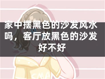 家中摆黑色的沙发风水吗,客厅放黑色的沙发好不好
