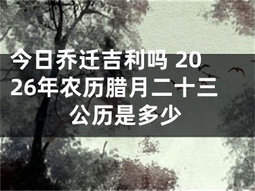 今日乔迁吉利吗 2026年农历腊月二十三公历是多少