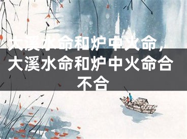 大溪水命和炉中火命，大溪水命和炉中火命合不合
