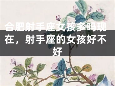合肥射手座女孩多吗现在，射手座的女孩好不好