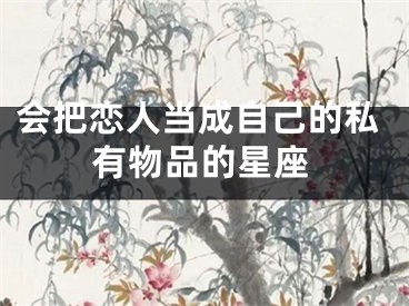 会把恋人当成自己的私有物品的星座