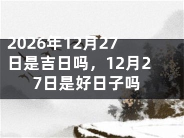 2026年12月27日是吉日吗，12月27日是好日子吗