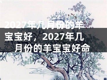 2027年几月份的羊宝宝好，2027年几月份的羊宝宝好命