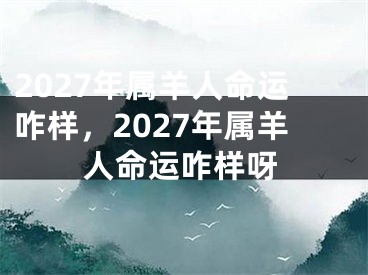 2027年属羊人命运咋样，2027年属羊人命运咋样呀
