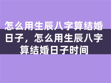 怎么用生辰八字算结婚日子,怎么用生辰八字算结婚日子时间