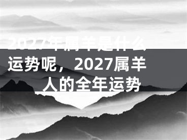 2027年属羊是什么运势呢，2027属羊人的全年运势