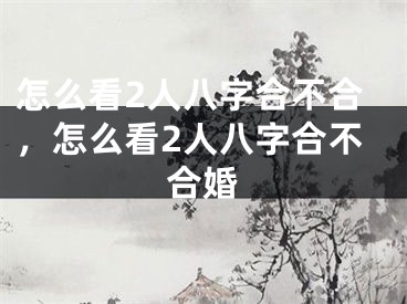 怎么看2人八字合不合，怎么看2人八字合不合婚
