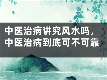 中医治病讲究风水吗，中医治病到底可不可靠