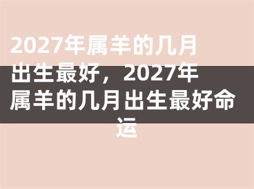 2027年属羊的几月出生最好，2027年属羊的几月出生最好命运