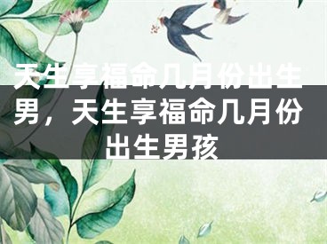天生享福命几月份出生男，天生享福命几月份出生男孩